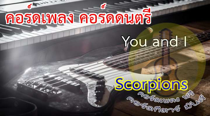 You nd I  Scorpioons
เนื้อร้อง เพลง You and I: 

     


   
I lose control because of you babe
   
I lose control when you look at me like this
   
there's something in your eyes that is sayin' tonight
 
I'm not a child anymore, life has opened the door
 
to a new exciting life
   
I lose control when I'm close to you babe
   
I lose contro